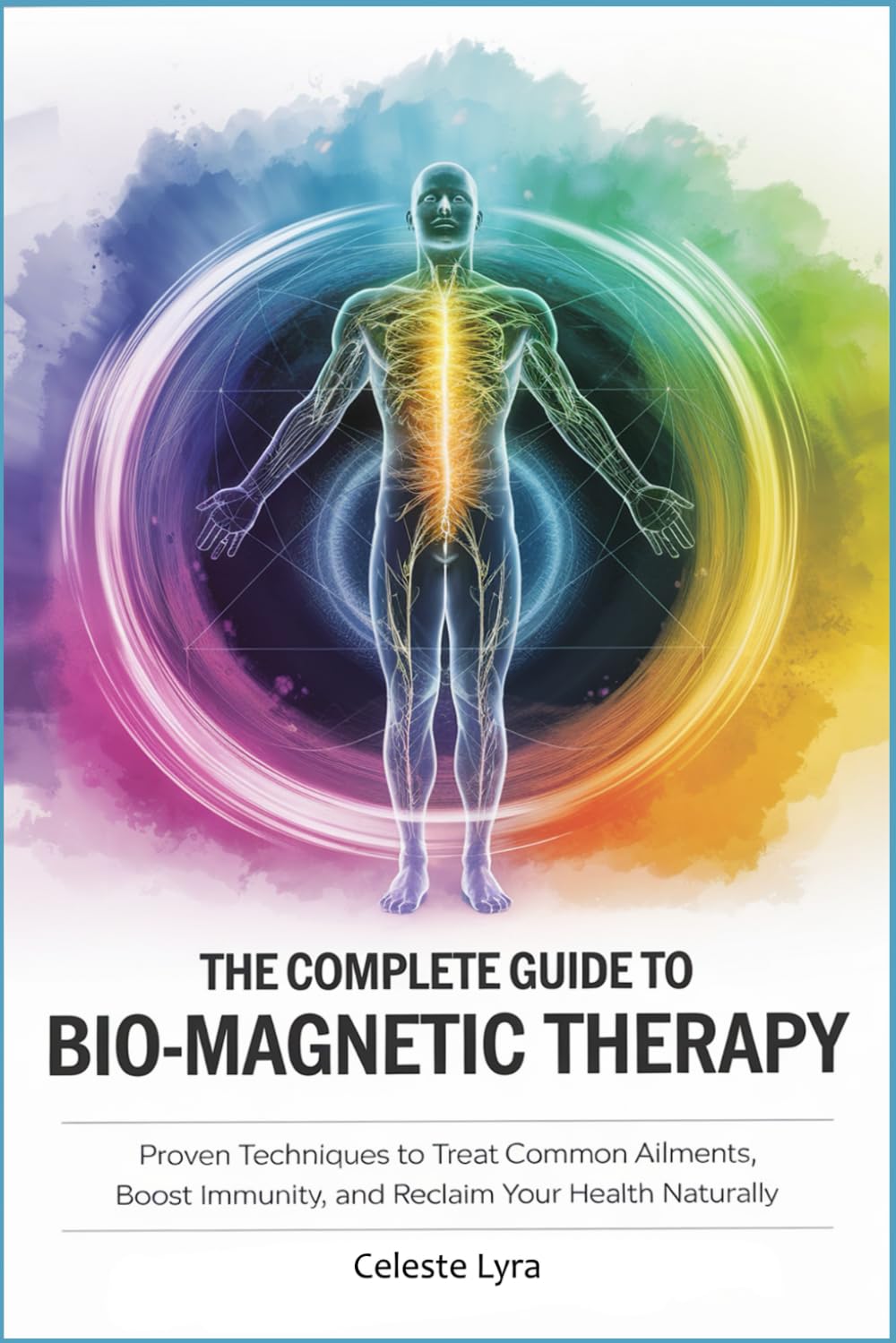 The Complete Guide to Bio-Magnetic Therapy: Proven Techniques to Treat Common Ailments, Boost Immunity, and Reclaim Your Health Naturally